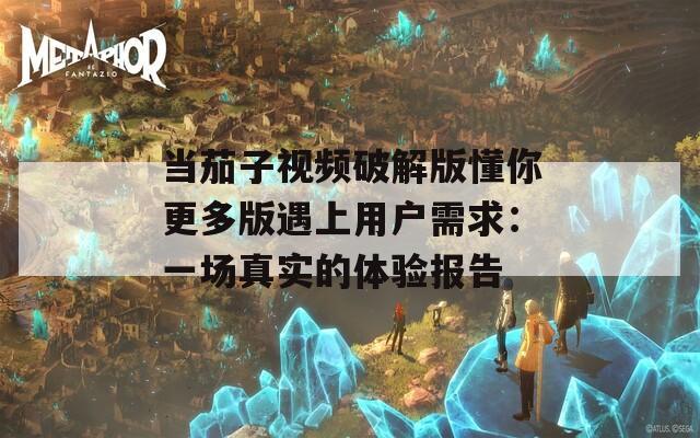 当茄子视频破解版懂你更多版遇上用户需求：一场真实的体验报告