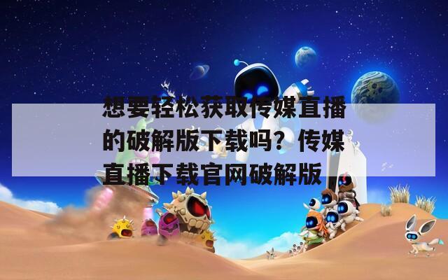 想要轻松获取传媒直播的破解版下载吗？传媒直播下载官网破解版