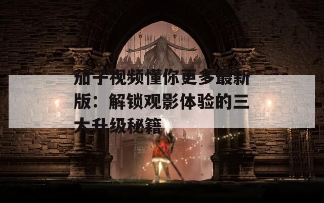 茄子视频懂你更多最新版：解锁观影体验的三大升级秘籍
