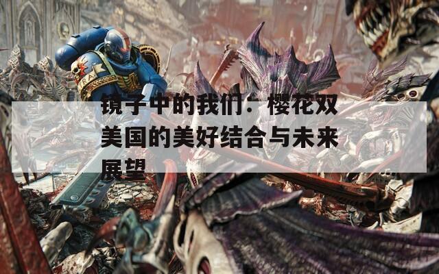 镜子中的我们：樱花双美国的美好结合与未来展望