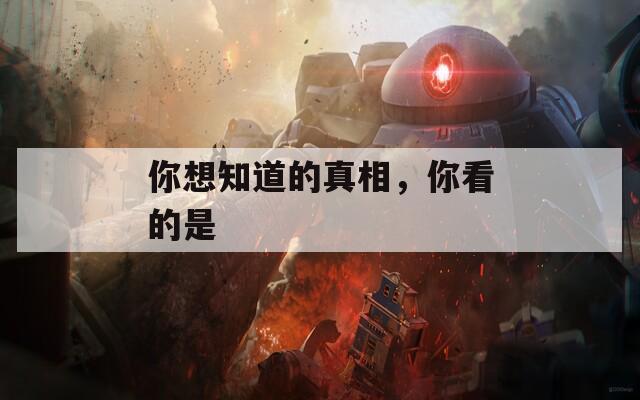 你想知道的真相，你看的是