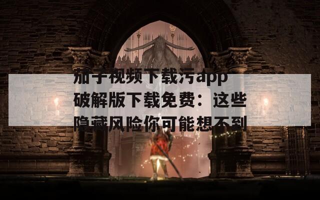 茄子视频下载污app破解版下载免费：这些隐藏风险你可能想不到
