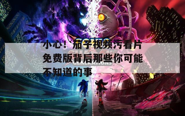 小心！茄子视频污看片免费版背后那些你可能不知道的事