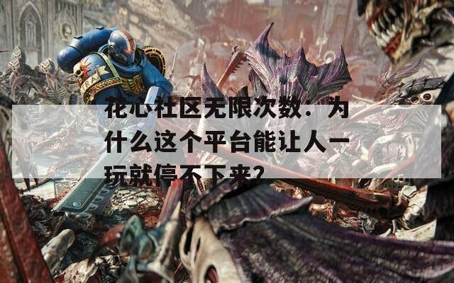 花心社区无限次数：为什么这个平台能让人一玩就停不下来？