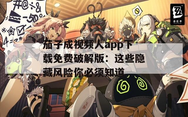 茄子成视频人app下载免费破解版：这些隐藏风险你必须知道