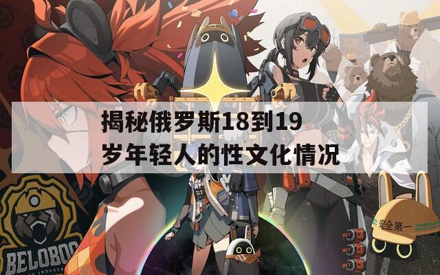揭秘俄罗斯18到19岁年轻人的性文化情况