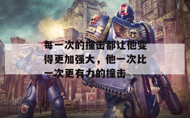 每一次的撞击都让他变得更加强大，他一次比一次更有力的撞击