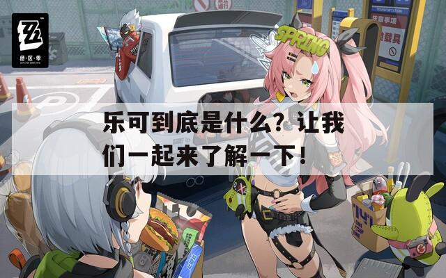 乐可到底是什么？让我们一起来了解一下！