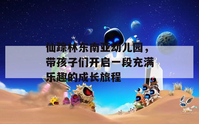 仙踪林东南亚幼儿园，带孩子们开启一段充满乐趣的成长旅程