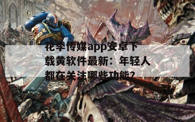 花季传媒app安卓下载黄软件最新：年轻人都在关注哪些功能？
