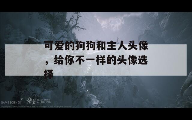 可爱的狗狗和主人头像，给你不一样的头像选择