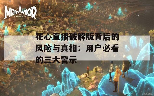 花心直播破解版背后的风险与真相：用户必看的三大警示