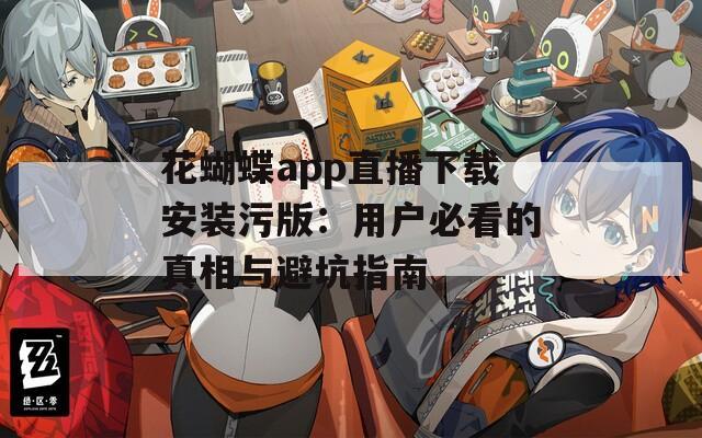 花蝴蝶app直播下载安装污版：用户必看的真相与避坑指南