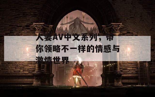 人妻AV中文系列，带你领略不一样的情感与激情世界