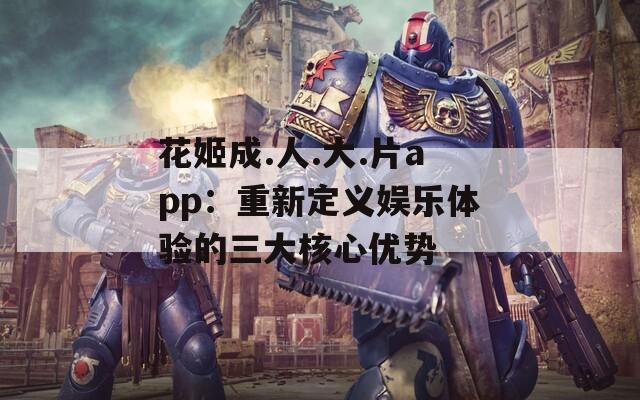 花姬成.人.大.片app：重新定义娱乐体验的三大核心优势