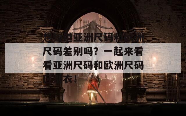 想知道亚洲尺码和欧洲尺码差别吗？一起来看看亚洲尺码和欧洲尺码区别衣！