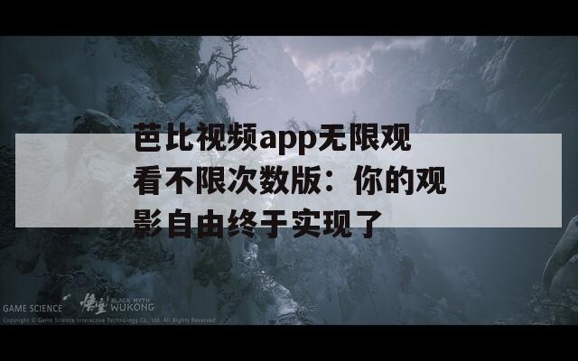 芭比视频app无限观看不限次数版：你的观影自由终于实现了