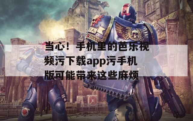 当心！手机里的芭乐视频污下载app污手机版可能带来这些麻烦