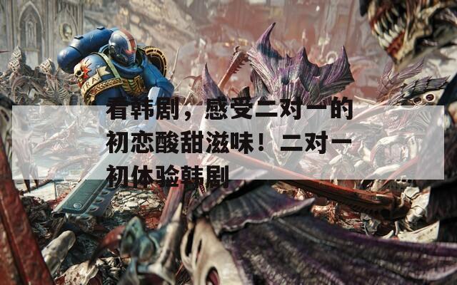 看韩剧，感受二对一的初恋酸甜滋味！二对一初体验韩剧