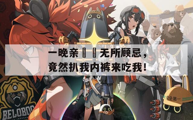 一晚亲妺妺无所顾忌，竟然扒我内裤来吃我！