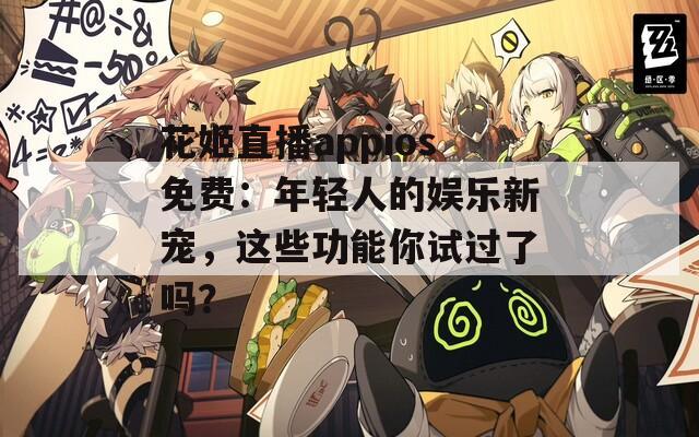花姬直播appios免费：年轻人的娱乐新宠，这些功能你试过了吗？