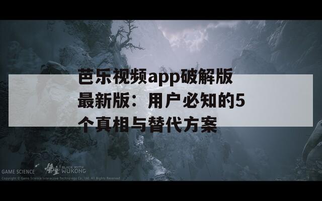 芭乐视频app破解版最新版：用户必知的5个真相与替代方案