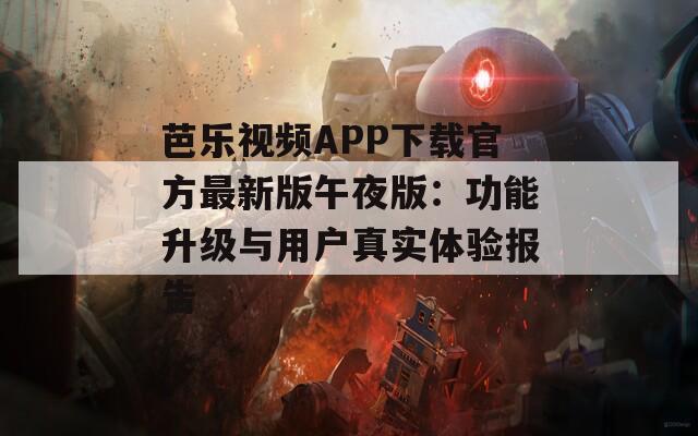 芭乐视频APP下载官方最新版午夜版：功能升级与用户真实体验报告