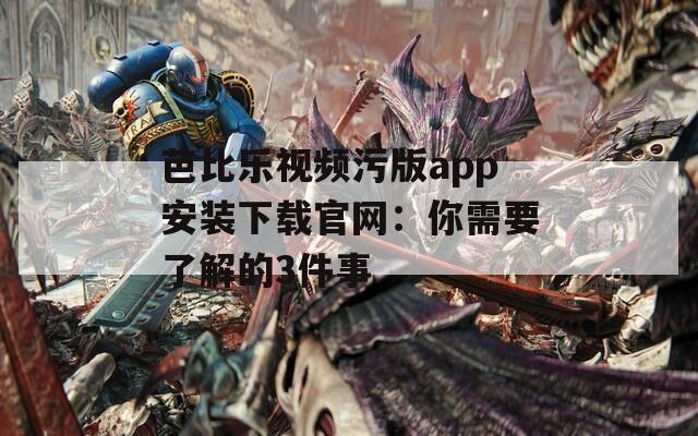 芭比乐视频污版app安装下载官网：你需要了解的3件事