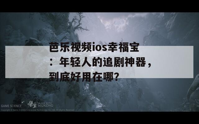 芭乐视频ios幸福宝：年轻人的追剧神器，到底好用在哪？