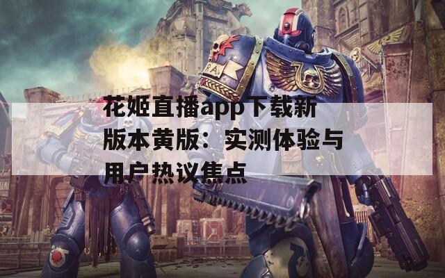 花姬直播app下载新版本黄版：实测体验与用户热议焦点