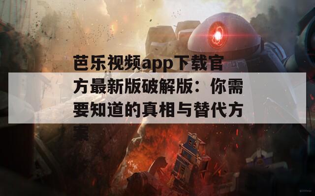 芭乐视频app下载官方最新版破解版：你需要知道的真相与替代方案