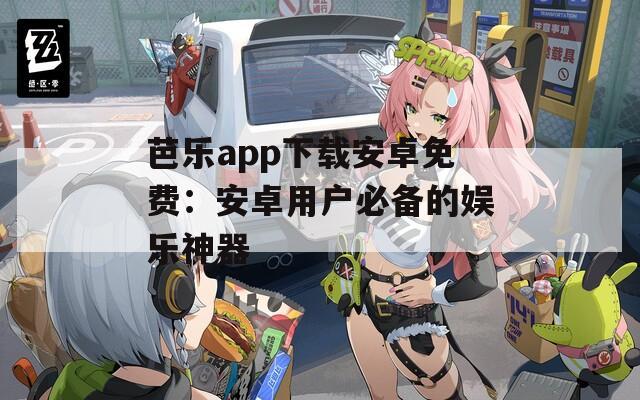 芭乐app下载安卓免费：安卓用户必备的娱乐神器