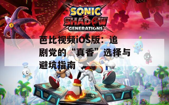 芭比视频iOS版：追剧党的“真香”选择与避坑指南