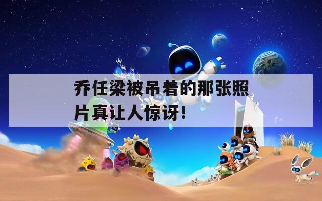 乔任梁被吊着的那张照片真让人惊讶！