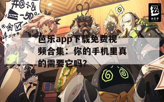 芭乐app下载免费视频合集：你的手机里真的需要它吗？