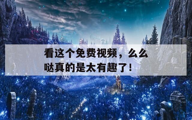 看这个免费视频，么么哒真的是太有趣了！