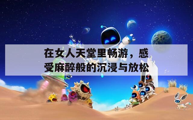 在女人天堂里畅游，感受麻醉般的沉浸与放松