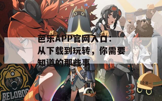 芭乐APP官网入口：从下载到玩转，你需要知道的那些事