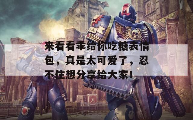 来看看乖给你吃糖表情包，真是太可爱了，忍不住想分享给大家！