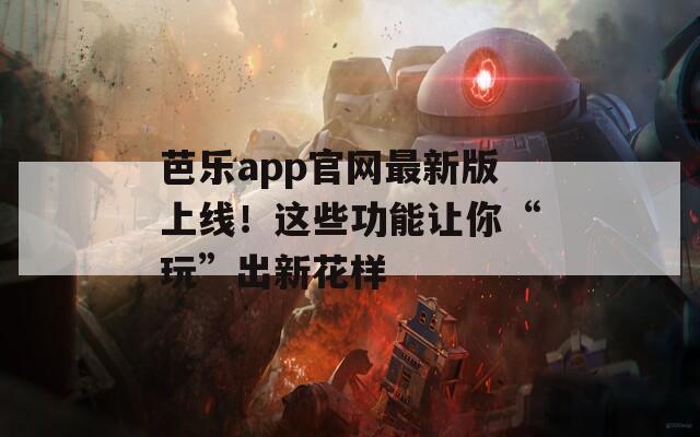 芭乐app官网最新版上线！这些功能让你“玩”出新花样