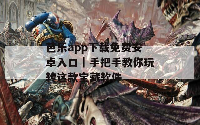 芭乐app下载免费安卓入口｜手把手教你玩转这款宝藏软件