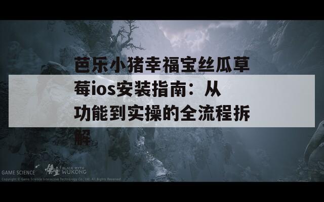 芭乐小猪幸福宝丝瓜草莓ios安装指南：从功能到实操的全流程拆解