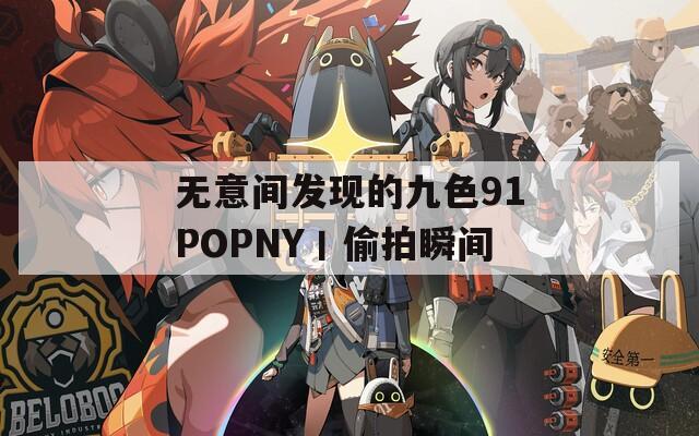 无意间发现的九色91POPNY丨偷拍瞬间