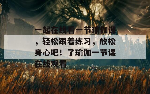 一起在线看一节瑜伽课，轻松跟着练习，放松身心吧！了瑜伽一节课在线观看