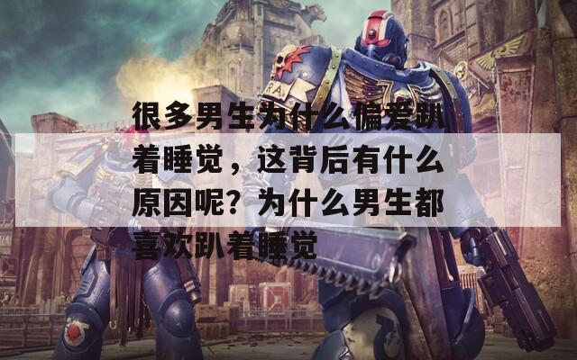 很多男生为什么偏爱趴着睡觉，这背后有什么原因呢？为什么男生都喜欢趴着睡觉