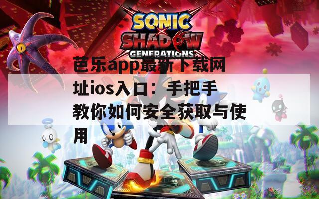 芭乐app最新下载网址ios入口：手把手教你如何安全获取与使用