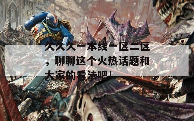 久久久一本线一区二区，聊聊这个火热话题和大家的看法吧！