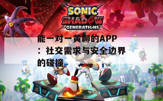 能一对一黄聊的APP：社交需求与安全边界的碰撞