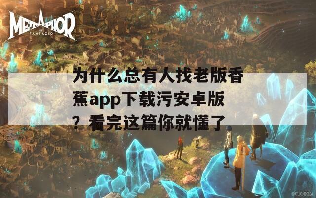 为什么总有人找老版香蕉app下载污安卓版？看完这篇你就懂了
