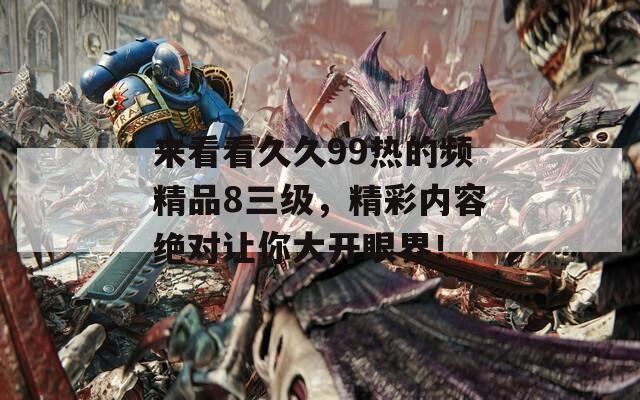 来看看久久99热的频精品8三级，精彩内容绝对让你大开眼界！